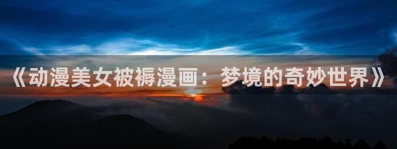 omofun动漫在哪下载：《动漫美女被褥漫画：梦境的奇妙世界》