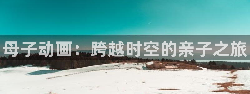 omofun动漫动画：母子动画：跨越时空的亲子之旅