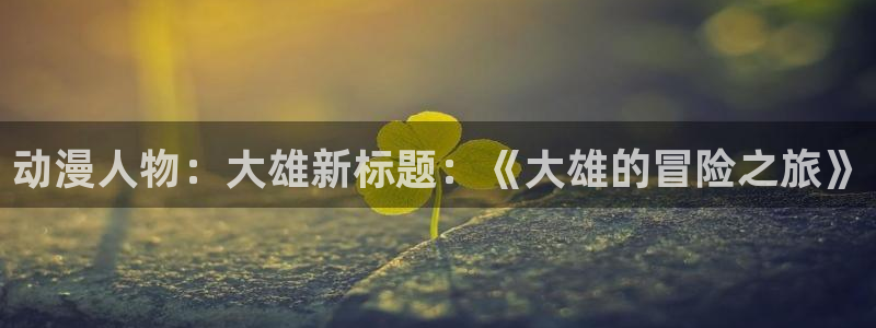 omofun动漫官网网址：动漫人物：大雄新标题：《大雄的冒险之旅》